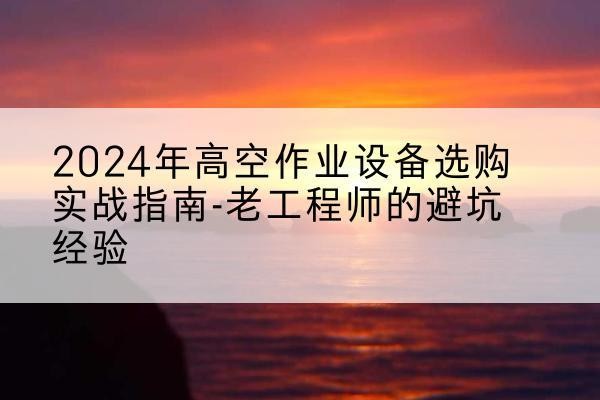 余江高空作业升降机厂家推荐-2024年高空作业设备选购实战指南-老工程师的避坑经验