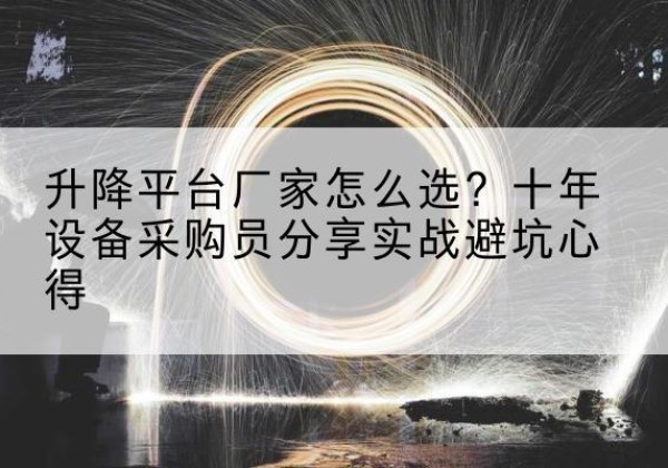 余江升降平台厂家-怎么选？十年设备采购员分享实战避坑心得