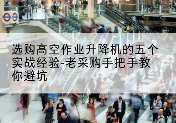余江高空作业升降机厂家-选购高空作业升降机的五个实战经验-老采购手把手教你避坑