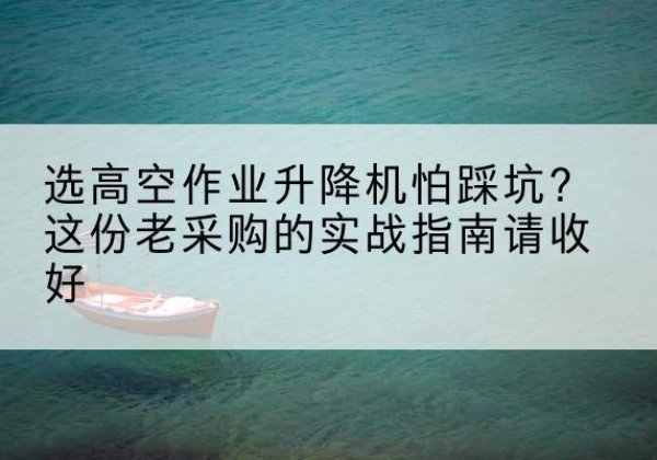 余江高空作业升降机厂家推荐-选高空作业升降机怕踩坑？这份老采购的实战指南请收好