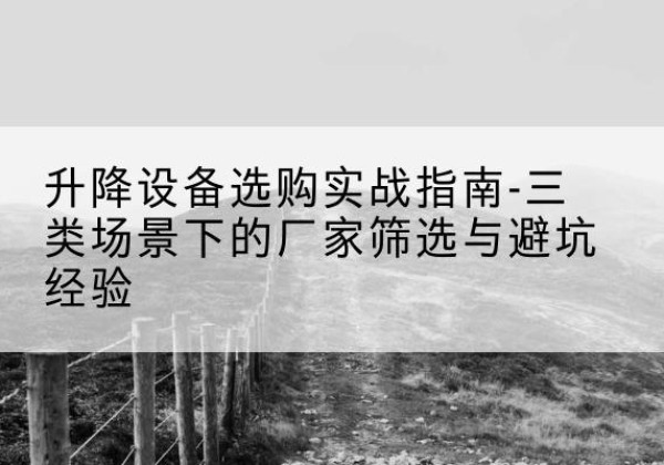 余江移动式升降机厂家推荐-升降设备选购实战指南-三类场景下的厂家筛选与避坑经验
