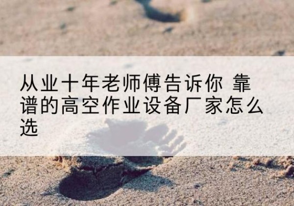 余江高空作业升降机厂家推荐-从业十年老师傅告诉你 靠谱的高空作业设备厂家怎么选