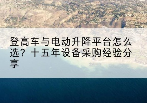 余江登高车厂家厂家-登高车与电动升降平台怎么选？十五年设备采购经验分享