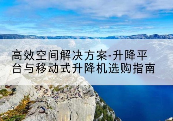 余江升降平台厂家-*空间解决方案-升降平台与移动式升降机选购指南