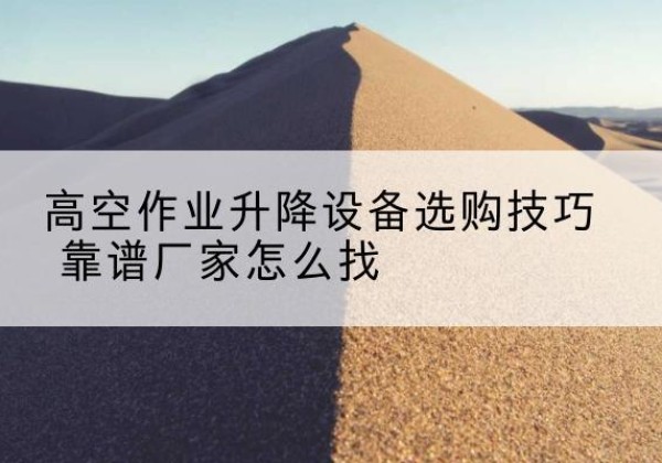 余江电动升降平台厂家推荐-高空作业升降设备选购技巧 靠谱厂家怎么找