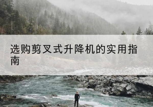 余江剪叉式升降机怎么选-选购剪叉式升降机的实用指南