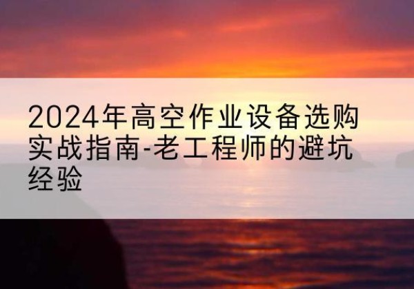 余江高空作业升降机厂家推荐-2024年高空作业设备选购实战指南-老工程师的避坑经验