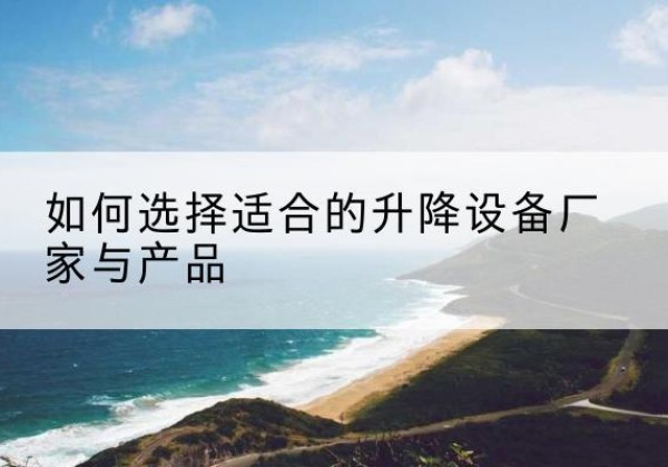 余江电动升降平台厂家-如何选择适合的升降设备厂家与产品